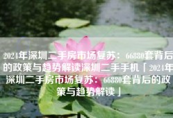 2024年深圳二手房市场复苏：66880套背后的政策与趋势解读深圳二手手机「2024年深圳二手房市场复苏：66880套背后的政策与趋势解读」