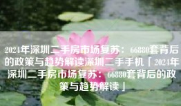 2024年深圳二手房市场复苏：66880套背后的政策与趋势解读深圳二手手机「2024年深圳二手房市场复苏：66880套背后的政策与趋势解读」