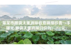 莱芜市眼袋太重消除收费明细珍贵一手曝光(眼袋太重消除均价为：3937元)