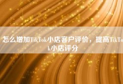 怎么增加TikTok小店客户评价，提高TikTok小店评分