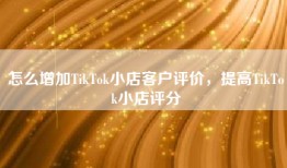 怎么增加TikTok小店客户评价，提高TikTok小店评分