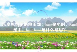 乐享思维英语俱乐部：hour是小时，hand是手，hour hand是什么意思？