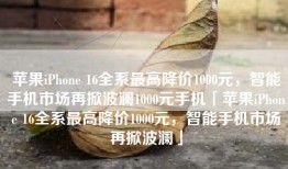 苹果iPhone 16全系最高降价1000元，智能手机市场再掀波澜1000元手机「苹果iPhone 16全系最高降价1000元，智能手机市场再掀波澜」