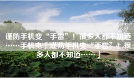 谨防手机变“手雷”！很多人都不知道……手机电「谨防手机变“手雷”！很多人都不知道……」