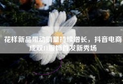 花样新品带动销量持续增长，抖音电商成双11服饰首发新秀场