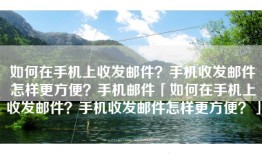 如何在手机上收发邮件？手机收发邮件怎样更方便？手机邮件「如何在手机上收发邮件？手机收发邮件怎样更方便？」