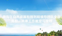 南海区自然资源和规划局领导团队全新亮相，未来工作展望与规划