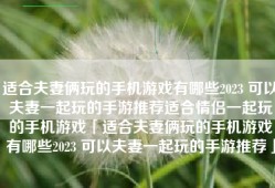 适合夫妻俩玩的手机游戏有哪些2023 可以夫妻一起玩的手游推荐适合情侣一起玩的手机游戏「适合夫妻俩玩的手机游戏有哪些2023 可以夫妻一起玩的手游推荐」