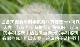 适合夫妻俩玩的手机游戏有哪些2023 可以夫妻一起玩的手游推荐适合情侣一起玩的手机游戏「适合夫妻俩玩的手机游戏有哪些2023 可以夫妻一起玩的手游推荐」