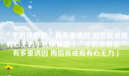 ＂手机依赖症＂有多重诱因 拇指族戒瘾有心无力手机依赖症「＂手机依赖症＂有多重诱因 拇指族戒瘾有心无力」