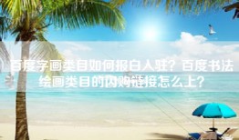 百度字画类目如何报白入驻？百度书法绘画类目的闪购链接怎么上？
