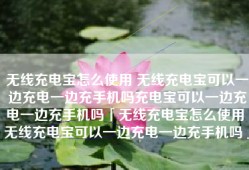 无线充电宝怎么使用 无线充电宝可以一边充电一边充手机吗充电宝可以一边充电一边充手机吗「无线充电宝怎么使用 无线充电宝可以一边充电一边充手机吗」