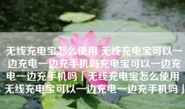 无线充电宝怎么使用 无线充电宝可以一边充电一边充手机吗充电宝可以一边充电一边充手机吗「无线充电宝怎么使用 无线充电宝可以一边充电一边充手机吗」