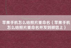 苹果手机怎么给照片重命名（苹果手机怎么给照片重命名并发到微信上）