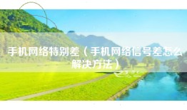 手机网络特别差（手机网络信号差怎么解决方法）