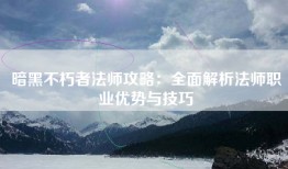 暗黑不朽者法师攻略：全面解析法师职业优势与技巧