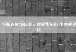 马斯克欲720亿美元摆脱华尔街 中国或受益