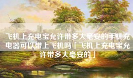 飞机上充电宝允许带多大毫安的手机充电器可以带上飞机吗「飞机上充电宝允许带多大毫安的」