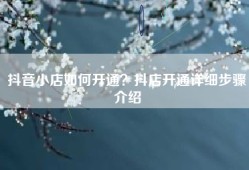 抖音小店如何开通？抖店开通详细步骤介绍