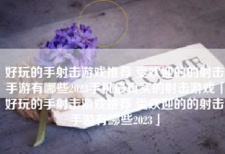好玩的手射击游戏推荐 受欢迎的的射击手游有哪些2023手机最真实的射击游戏「好玩的手射击游戏推荐 受欢迎的的射击手游有哪些2023」