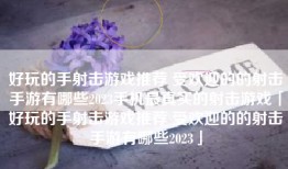 好玩的手射击游戏推荐 受欢迎的的射击手游有哪些2023手机最真实的射击游戏「好玩的手射击游戏推荐 受欢迎的的射击手游有哪些2023」
