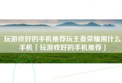 玩游戏好的手机推荐玩王者荣耀用什么手机「玩游戏好的手机推荐」