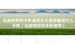 玩游戏好的手机推荐玩王者荣耀用什么手机「玩游戏好的手机推荐」