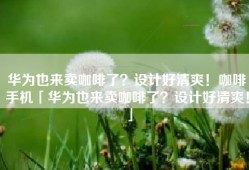 华为也来卖咖啡了？设计好清爽！咖啡手机「华为也来卖咖啡了？设计好清爽！」