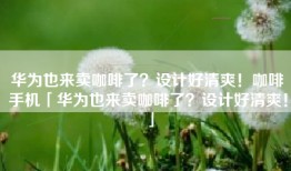 华为也来卖咖啡了？设计好清爽！咖啡手机「华为也来卖咖啡了？设计好清爽！」