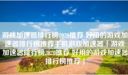 游戏加速器排行榜2020推荐 好用的游戏加速器排行榜推荐手机游戏加速器「游戏加速器排行榜2020推荐 好用的游戏加速器排行榜推荐」