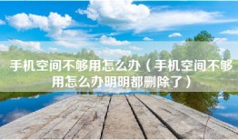 手机空间不够用怎么办（手机空间不够用怎么办明明都删除了）