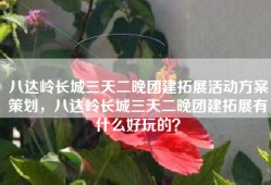 八达岭长城三天二晚团建拓展活动方案策划，八达岭长城三天二晚团建拓展有什么好玩的？