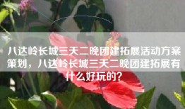 八达岭长城三天二晚团建拓展活动方案策划，八达岭长城三天二晚团建拓展有什么好玩的？