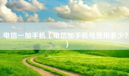 电信一加手机（电信加手机号费用多少？）