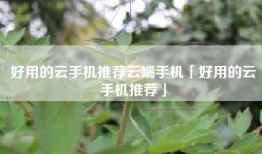 好用的云手机推荐云端手机「好用的云手机推荐」