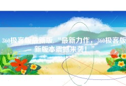 360极客版最新版,“最新力作，360极客版新版本震撼来袭！”