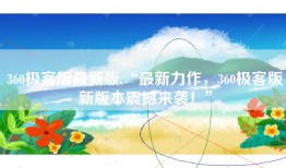 360极客版最新版,“最新力作，360极客版新版本震撼来袭！”