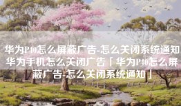 华为P40怎么屏蔽广告-怎么关闭系统通知华为手机怎么关闭广告「华为P40怎么屏蔽广告-怎么关闭系统通知」