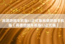 高德地图车机版8.2正式版高德地图手机版「高德地图车机版8.2正式版」