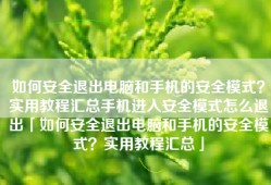 如何安全退出电脑和手机的安全模式？实用教程汇总手机进入安全模式怎么退出「如何安全退出电脑和手机的安全模式？实用教程汇总」