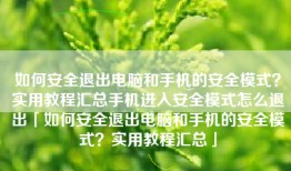 如何安全退出电脑和手机的安全模式？实用教程汇总手机进入安全模式怎么退出「如何安全退出电脑和手机的安全模式？实用教程汇总」