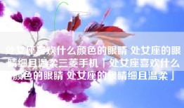 处女座喜欢什么颜色的眼睛 处女座的眼睛细且温柔三菱手机「处女座喜欢什么颜色的眼睛 处女座的眼睛细且温柔」