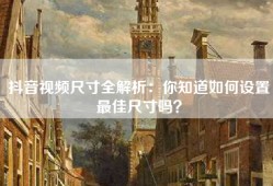 抖音视频尺寸全解析：你知道如何设置最佳尺寸吗？