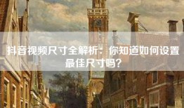 抖音视频尺寸全解析：你知道如何设置最佳尺寸吗？