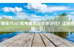 新东方2024年考雅思报班多少钱？详细费用一览！