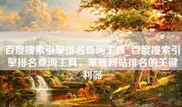 百度搜索引擎排名查询工具_百度搜索引擎排名查询工具，掌握网站排名的关键利器