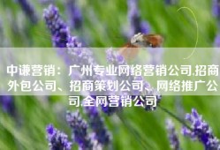 中谦营销：广州专业网络营销公司,招商外包公司、招商策划公司、网络推广公司,全网营销公司