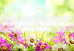 摩托罗拉手机维修（摩托罗拉手机维修全国服务维修点）