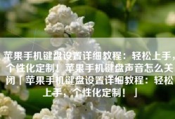 苹果手机键盘设置详细教程：轻松上手，个性化定制！苹果手机键盘声音怎么关闭「苹果手机键盘设置详细教程：轻松上手，个性化定制！」