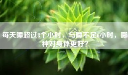 每天睡超过8个小时，与睡不足6小时，哪种对身体更好？
